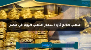 الدهب طالع نار: أسعار الذهب اليوم في مصر